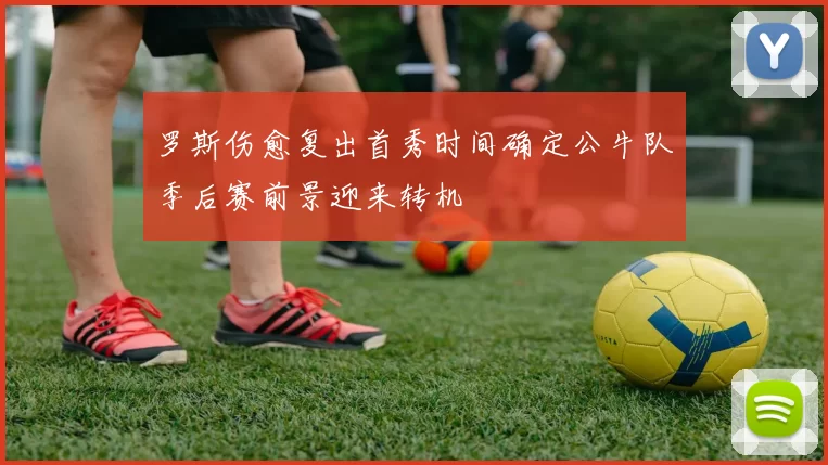 罗斯伤愈复出首秀时间确定公牛队季后赛前景迎来转机