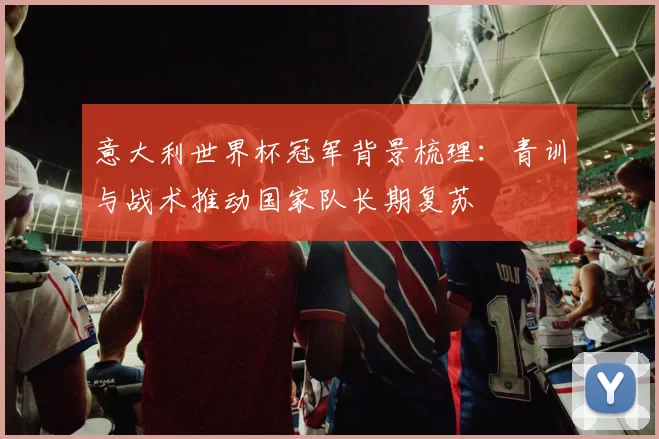 意大利世界杯冠军背景梳理：青训与战术推动国家队长期复苏