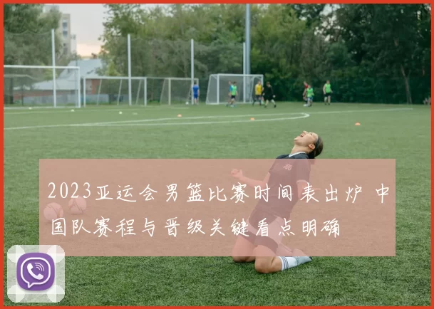 2023亚运会男篮比赛时间表出炉 中国队赛程与晋级关键看点明确