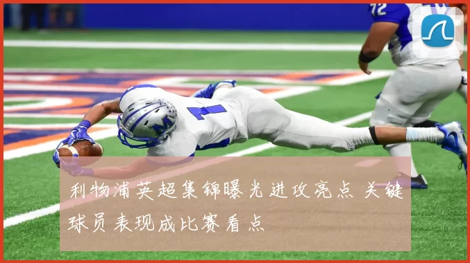 利物浦英超集锦曝光进攻亮点 关键球员表现成比赛看点