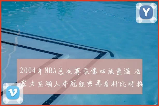 2004年NBA总决赛录像回放重温 活塞力克湖人夺冠经典再看科比对抗细节