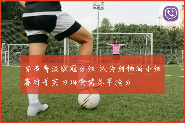 克洛普谈欧冠分组 认为利物浦小组赛对手实力均衡需尽早抢分