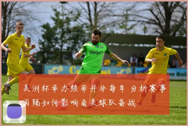 美洲杯举办频率并非每年 分析赛事间隔如何影响南美球队备战