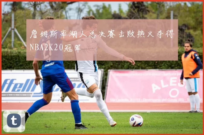 詹姆斯率湖人总决赛击败热火夺得NBA2K20冠军