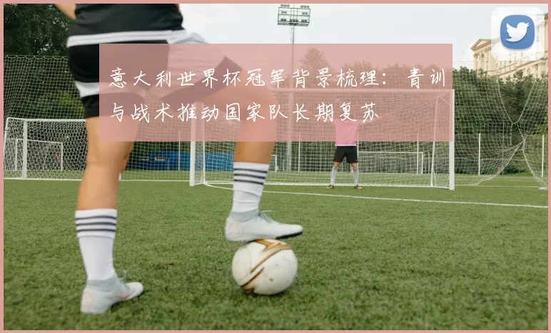 意大利世界杯冠军背景梳理：青训与战术推动国家队长期复苏