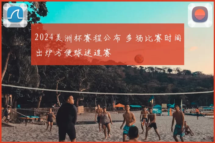 2024美洲杯赛程公布 多场比赛时间出炉方便球迷追赛