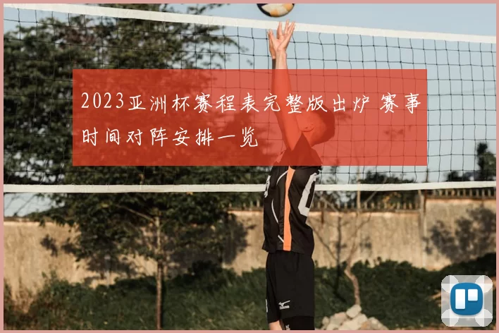 2023亚洲杯赛程表完整版出炉 赛事时间对阵安排一览