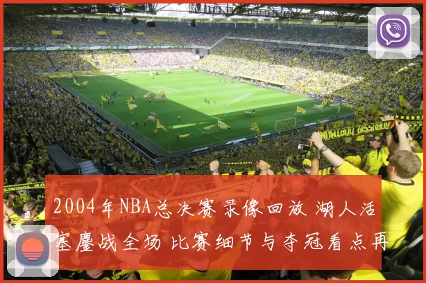 2004年NBA总决赛录像回放 湖人活塞鏖战全场 比赛细节与夺冠看点再受关注