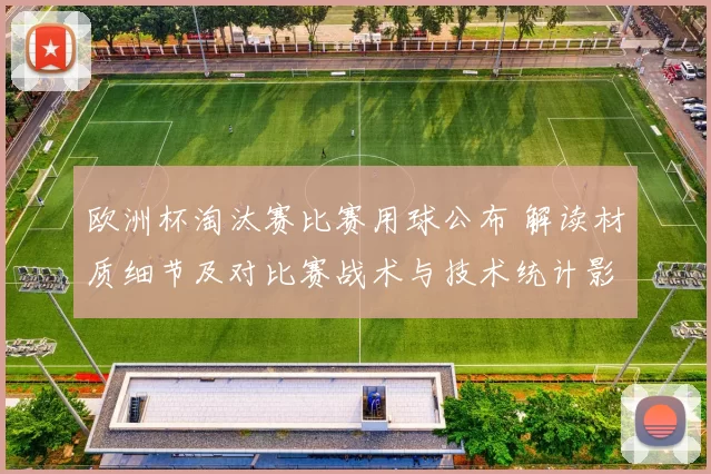欧洲杯淘汰赛比赛用球公布 解读材质细节及对比赛战术与技术统计影响