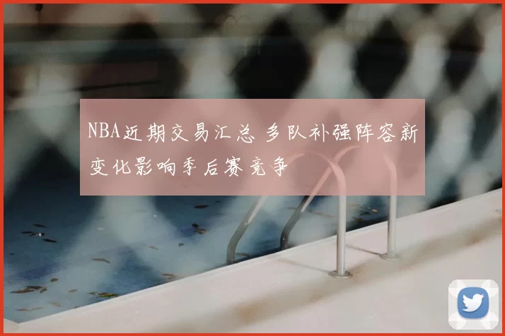 NBA近期交易汇总 多队补强阵容新变化影响季后赛竞争