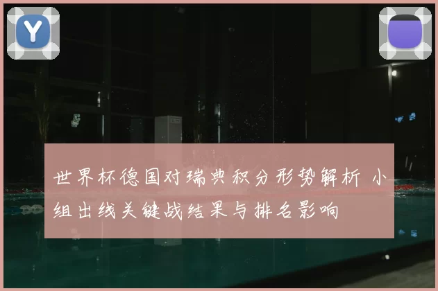 世界杯德国对瑞典积分形势解析 小组出线关键战结果与排名影响