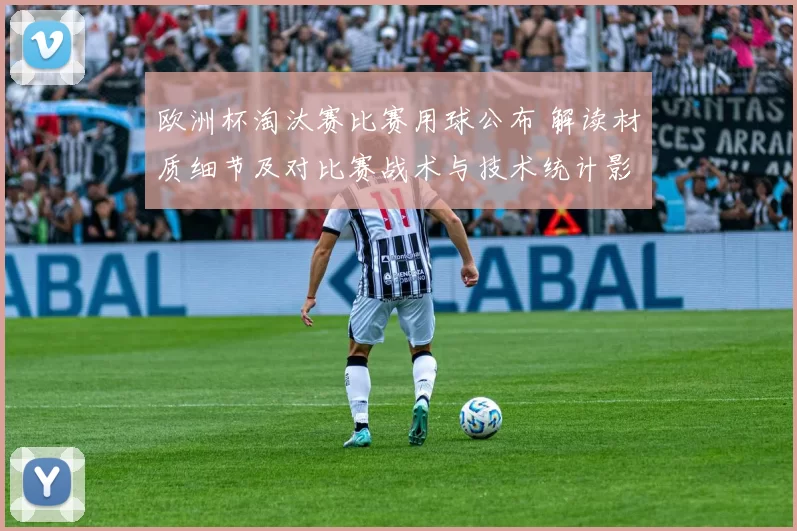欧洲杯淘汰赛比赛用球公布 解读材质细节及对比赛战术与技术统计影响